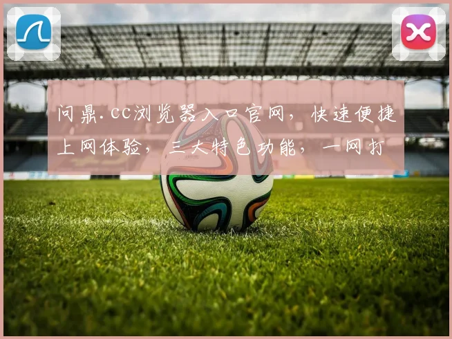 问鼎.cc浏览器入口官网，快速便捷上网体验，三大特色功能，一网打尽