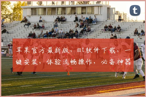 苹果官方最新版，mt软件下载，一键安装，体验流畅操作，必备神器，不容错过
