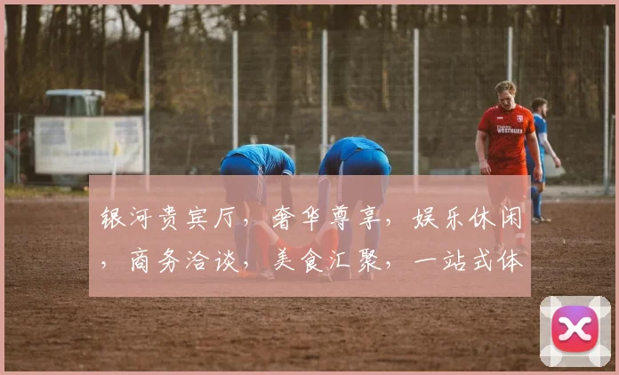 银河贵宾厅，奢华尊享，娱乐休闲，商务洽谈，美食汇聚，一站式体验中心