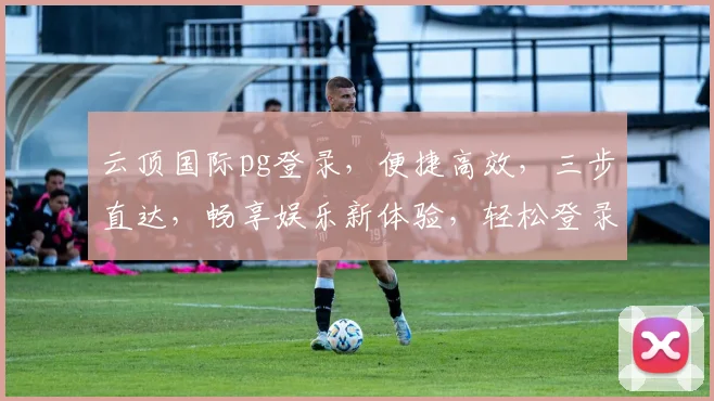 云顶国际pg登录，便捷高效，三步直达，畅享娱乐新体验，轻松登录，乐趣无穷