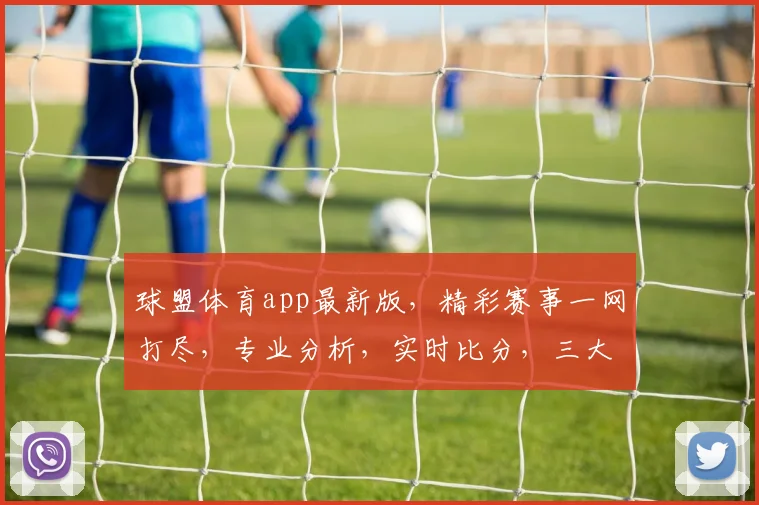 球盟体育app最新版，精彩赛事一网打尽，专业分析，实时比分，三大亮点，不容错过，立即下载体验