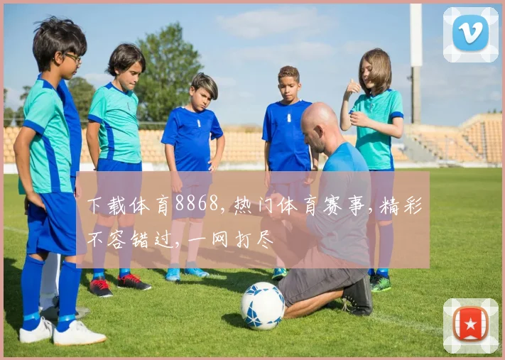 下载体育8868,热门体育赛事,精彩不容错过,一网打尽