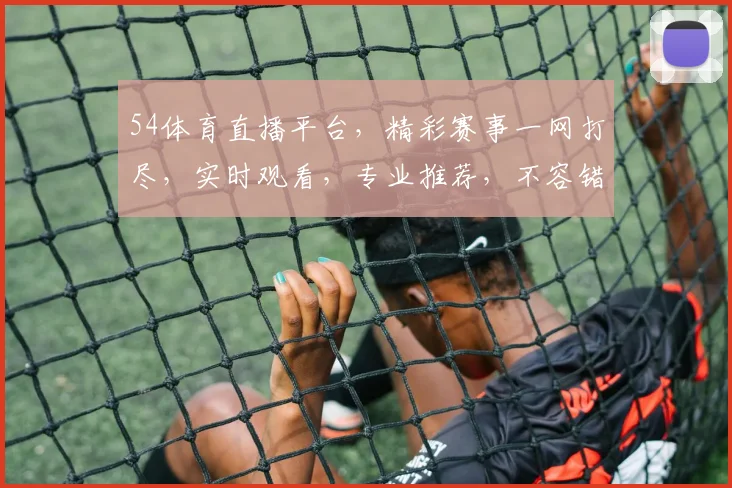54体育直播平台，精彩赛事一网打尽，实时观看，专业推荐，不容错过，三重福利等你来