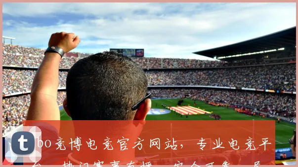 jbo竞博电竞官方网站，专业电竞平台，热门赛事直播，安全可靠，尽享竞技乐趣，三重优惠等你来