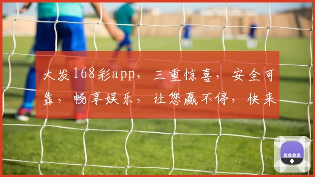 大发168彩app，三重惊喜，安全可靠，畅享娱乐，让您赢不停，快来体验