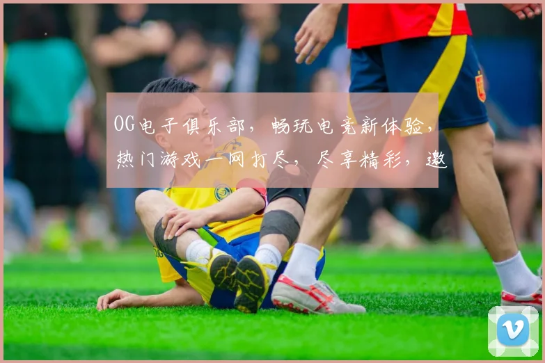 OG电子俱乐部，畅玩电竞新体验，热门游戏一网打尽，尽享精彩，邀您共赴狂欢之旅，体验非凡
