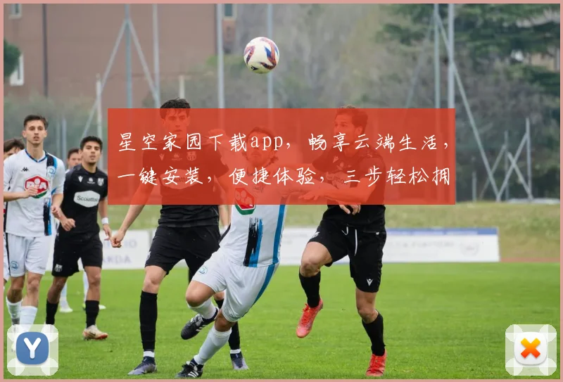星空家园下载app，畅享云端生活，一键安装，便捷体验，三步轻松拥有