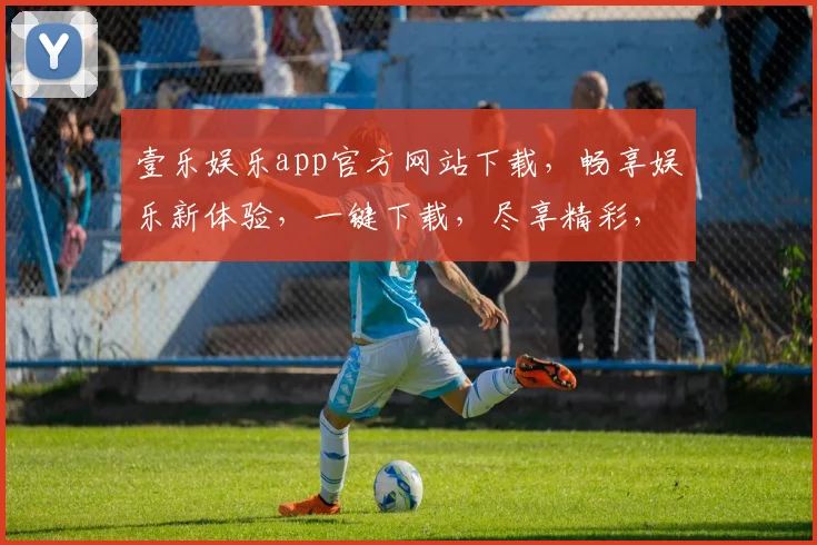 壹乐娱乐app官方网站下载，畅享娱乐新体验，一键下载，尽享精彩，不容错过，快来体验