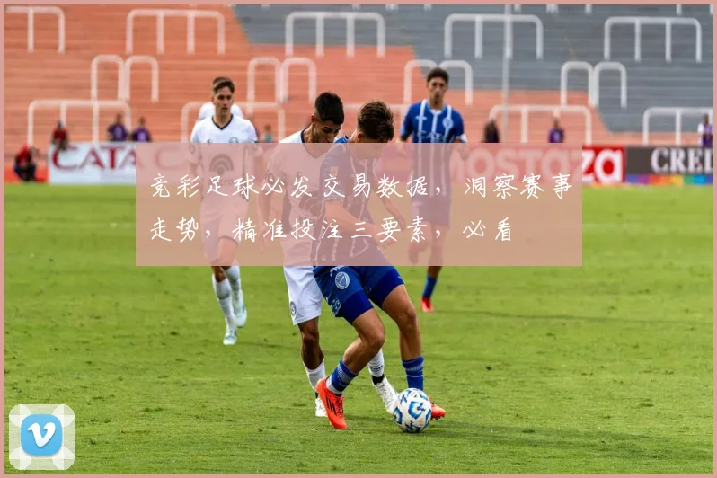 竞彩足球必发交易数据，洞察赛事走势，精准投注三要素，必看