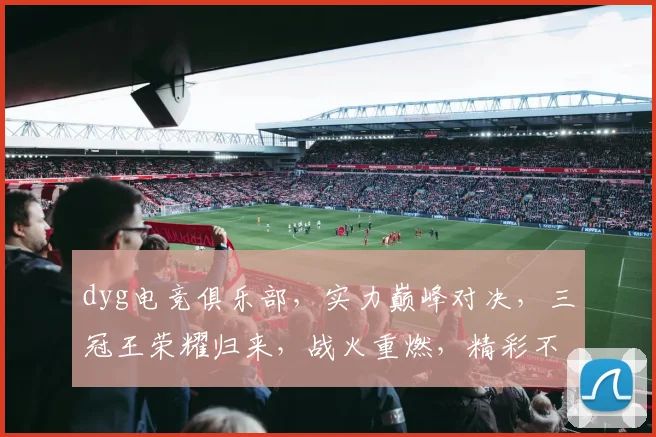 dyg电竞俱乐部，实力巅峰对决，三冠王荣耀归来，战火重燃，精彩不断