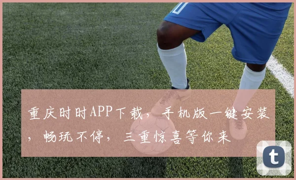 重庆时时APP下载，手机版一键安装，畅玩不停，三重惊喜等你来