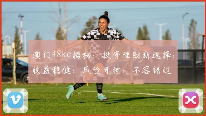 澳门48kc揭秘，投资理财新选择，收益稳健，风险可控，不容错过
