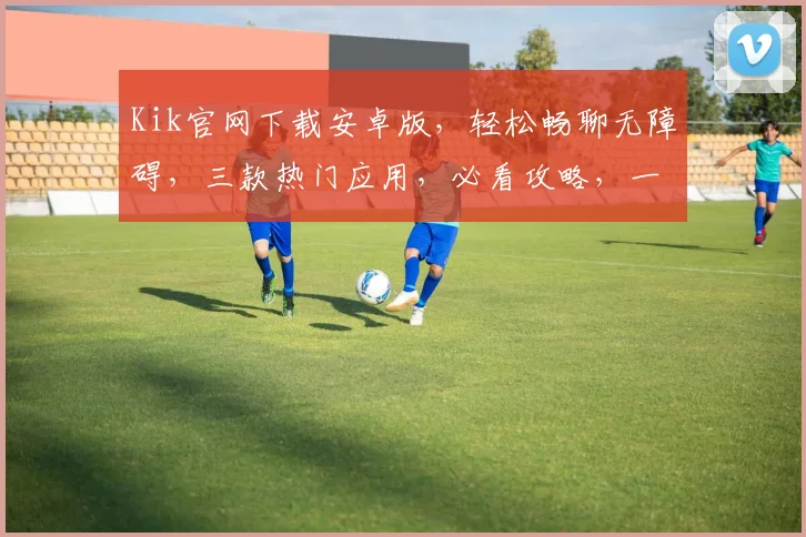 Kik官网下载安卓版，轻松畅聊无障碍，三款热门应用，必看攻略，一网打尽
