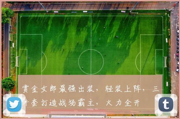 赏金女郎最强出装，轻装上阵，三件套打造战场霸主，火力全开