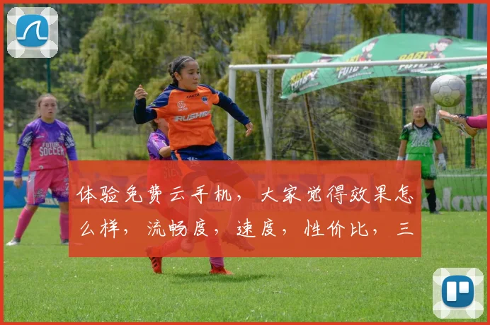 体验免费云手机，大家觉得效果怎么样，流畅度，速度，性价比，三大亮点，不容错过