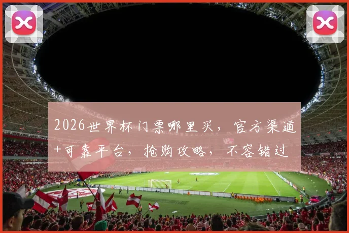 2026世界杯门票哪里买，官方渠道+可靠平台，抢购攻略，不容错过