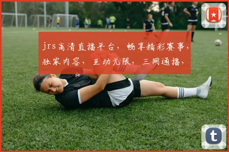 jrs高清直播平台，畅享精彩赛事，独家内容，互动无限，三网通播，尽在jrs